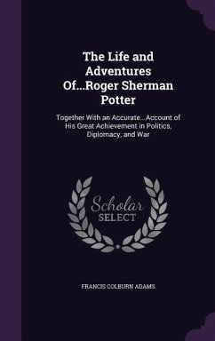 The Life and Adventures Of...Roger Sherman Potter: Together With an Accurate...Account of His Great Achievement in Politics, Diplomacy, and War - Adams, Francis Colburn