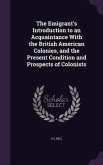 The Emigrant's Introduction to an Acquaintance With the British American Colonies, and the Present Condition and Prospects of Colonists