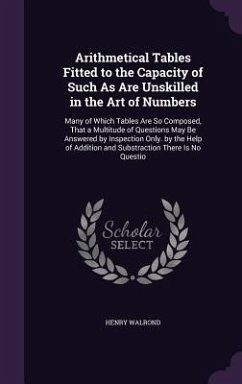 Arithmetical Tables Fitted to the Capacity of Such As Are Unskilled in the Art of Numbers: Many of Which Tables Are So Composed, That a Multitude of Q - Walrond, Henry