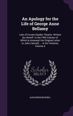 An Apology for the Life of George Anne Bellamy: Late of Covent-Garden Theatre. Written by Herself. to the Fifth Volume of Which Is Annexed, Her Origi - Bicknell, Alexander