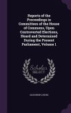 Reports of the Proceedings in Committees of the House of Commons, Upon Controverted Elections, Heard and Determined During the Present Parliament, Vol