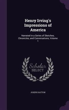 Henry Irving's Impressions of America: Narrated in a Series of Sketches, Chronicles, and Conversations, Volume 1 - Hatton, Joseph