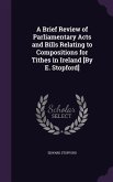 A Brief Review of Parliamentary Acts and Bills Relating to Compositions for Tithes in Ireland [By E. Stopford]