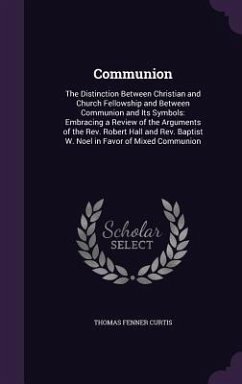 Communion: The Distinction Between Christian and Church Fellowship and Between Communion and Its Symbols: Embracing a Review of t - Curtis, Thomas Fenner