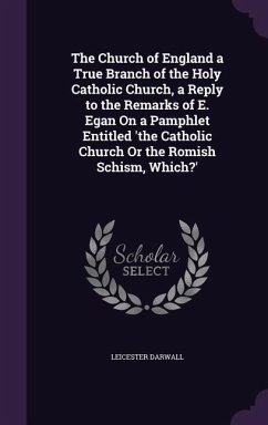 The Church of England a True Branch of the Holy Catholic Church, a Reply to the Remarks of E. Egan On a Pamphlet Entitled 'the Catholic Church Or the - Darwall, Leicester