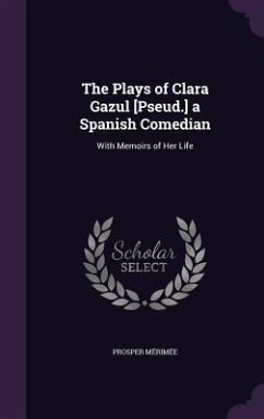 The Plays of Clara Gazul [Pseud.] a Spanish Comedian: With Memoirs of Her Life - Mérimée, Prosper