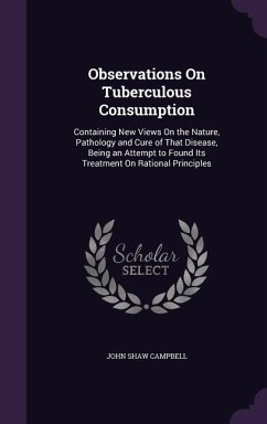 Observations On Tuberculous Consumption: Containing New Views On the Nature, Pathology and Cure of That Disease, Being an Attempt to Found Its Treatme - Campbell, John Shaw