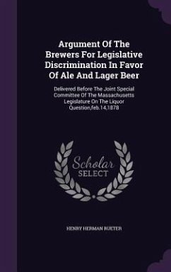 Argument Of The Brewers For Legislative Discrimination In Favor Of Ale And Lager Beer: Delivered Before The Joint Special Committee Of The Massachuset - Rueter, Henry Herman