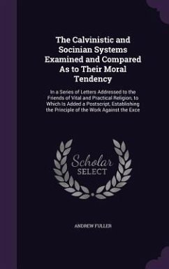 The Calvinistic and Socinian Systems Examined and Compared As to Their Moral Tendency: In a Series of Letters Addressed to the Friends of Vital and Pr - Fuller, Andrew