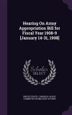 Hearing On Army Appropriation Bill for Fiscal Year 1908-9 [January 14-31, 1908]