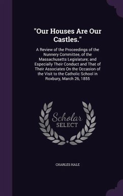 Our Houses Are Our Castles.: A Review of the Proceedings of the Nunnery Committee, of the Massachusetts Legislature; and Especially Their Conduct a - Hale, Charles