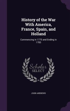 History of the War With America, France, Spain, and Holland: Commencing in 1775 and Ending in 1783 - Andrews, John