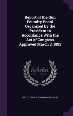 Report of the Gun Foundry Board Organized by the President in Accordance With the Act of Congress Approved March 3, 1883