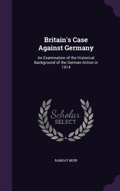 Britain's Case Against Germany: An Examination of the Historical Background of the German Action in 1914 - Muir, Ramsay