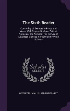 The Sixth Reader: Consisting of Extracts in Prose and Verse, With Biographical and Critical Notices of the Authors: For the Use of Advan - Hillard, George Stillman; Bailey, Mark