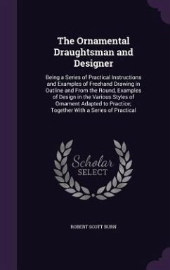 The Ornamental Draughtsman and Designer: Being a Series of Practical Instructions and Examples of Freehand Drawing in Outline and From the Round, Exam - Burn, Robert Scott