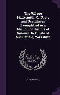 The Village Blacksmith, Or, Piety and Usefulness Exemplified in a Memoir of the Life of Samuel Hick, Late of Micklefield, Yorkshire - Everett, James