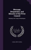 Message, Despatches, and Minutes of the Privy Council: Relating to the Treaty of Washington