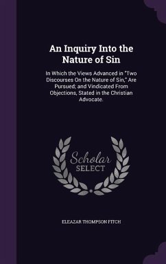 An Inquiry Into the Nature of Sin: In Which the Views Advanced in Two Discourses On the Nature of Sin, Are Pursued; and Vindicated From Objections, St - Fitch, Eleazar Thompson