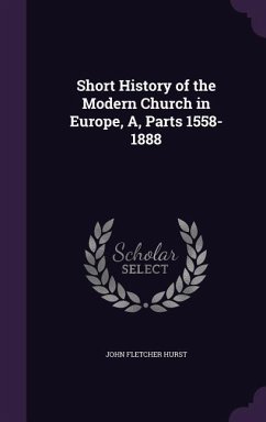 Short History of the Modern Church in Europe, A, Parts 1558-1888 - Hurst, John Fletcher