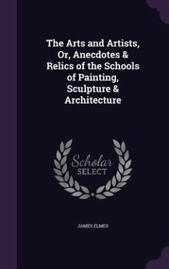 The Arts and Artists, Or, Anecdotes & Relics of the Schools of Painting, Sculpture & Architecture - Elmes, James