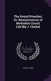 The Round Preacher; Or, Reminiscences of Methodist Circuit Life [By J. Clarke]