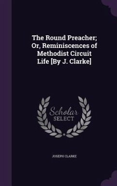 The Round Preacher; Or, Reminiscences of Methodist Circuit Life [By J. Clarke] - Clarke, Joseph