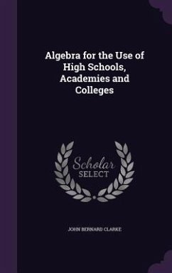 Algebra for the Use of High Schools, Academies and Colleges - Clarke, John Bernard