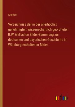 Verzeichniss der in der allerhöchst genehmigten, wissenschaftlich geordneten B.W Erkl'schen Bilder-Sammlung zur deutschen und bayerischen Geschichte in Würzburg enthaltenen Bilder