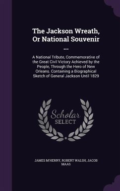 The Jackson Wreath, Or National Souvenir ...: A National Tribute, Commemorative of the Great Civil Victory Achieved by the People, Through the Hero of - M'Henry, James; Walsh, Robert; Maas, Jacob