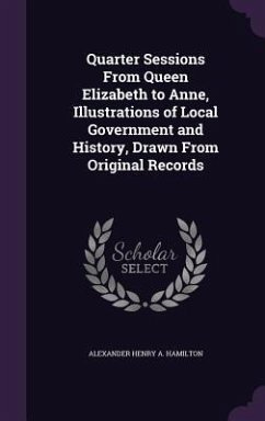 Quarter Sessions From Queen Elizabeth to Anne, Illustrations of Local Government and History, Drawn From Original Records - Hamilton, Alexander Henry A.