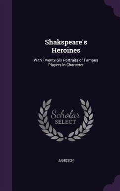 Shakspeare's Heroines: With Twenty-Six Portraits of Famous Players in Character - Jameson