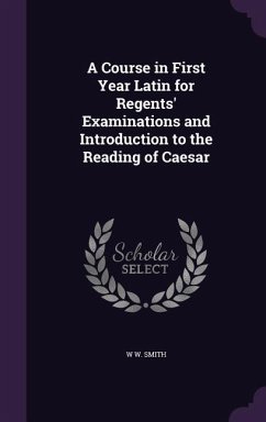 A Course in First Year Latin for Regents' Examinations and Introduction to the Reading of Caesar - Smith, W. W.