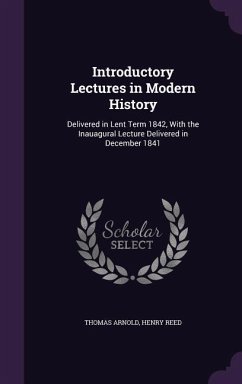 Introductory Lectures in Modern History: Delivered in Lent Term 1842, With the Inauagural Lecture Delivered in December 1841 - Arnold, Thomas; Reed, Henry