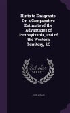 Hints to Emigrants, Or, a Comparative Estimate of the Advantages of Pennsylvania, and of the Western Territory, &C