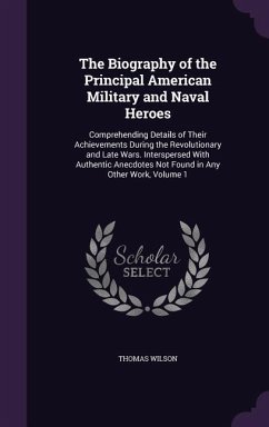 The Biography of the Principal American Military and Naval Heroes: Comprehending Details of Their Achievements During the Revolutionary and Late Wars. - Wilson, Thomas