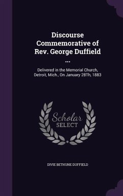 Discourse Commemorative of Rev. George Duffield ...: Delivered in the Memorial Church, Detroit, Mich., On January 28Th, 1883 - Duffield, Divie Bethune