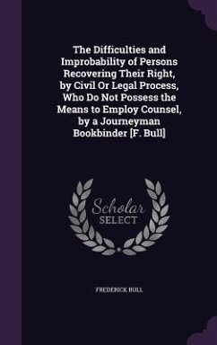 The Difficulties and Improbability of Persons Recovering Their Right, by Civil Or Legal Process, Who Do Not Possess the Means to Employ Counsel, by a - Bull, Frederick