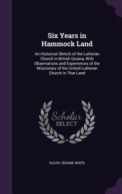 Six Years in Hammock Land: An Historical Sketch of the Lutheran Church in British Guiana, With Observations and Experiences of the Missionary of - White, Ralph Jerome