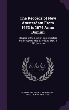 The Records of New Amsterdam From 1653 to 1674 Anno Domini: Minutes of the Court of Burgomasters and Schepens, May 8, 1666, to Sept. 5, 1673, Inclusiv - Fernow, Berthold; O'Callaghan, Edmund Bailey; York, New