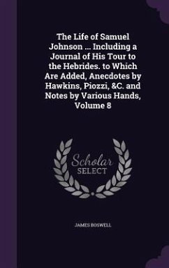 The Life of Samuel Johnson ... Including a Journal of His Tour to the Hebrides. to Which Are Added, Anecdotes by Hawkins, Piozzi, &C. and Notes by Var - Boswell, James