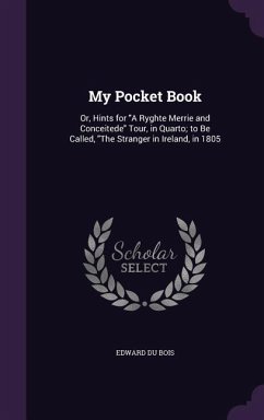 My Pocket Book: Or, Hints for A Ryghte Merrie and Conceitede Tour, in Quarto; to Be Called, The Stranger in Ireland, in 1805 - Bois, Edward Du