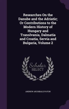 Researches On the Danube and the Adriatic; Or Contributions to the Modern History of Hungary and Translvania, Dalmatia and Croatia, Servia and Bulgari - Paton, Andrew Archibald