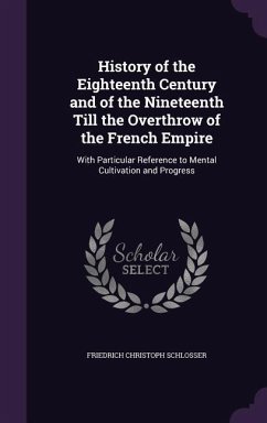 History of the Eighteenth Century and of the Nineteenth Till the Overthrow of the French Empire: With Particular Reference to Mental Cultivation and P - Schlosser, Friedrich Christoph