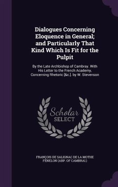 Dialogues Concerning Eloquence in General; and Particularly That Kind Which Is Fit for the Pulpit: By the Late Archbishop of Cambray. With His Letter