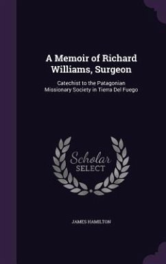 A Memoir of Richard Williams, Surgeon: Catechist to the Patagonian Missionary Society in Tierra Del Fuego - Hamilton, James