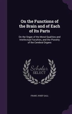 On the Functions of the Brain and of Each of Its Parts: On the Organ of the Moral Qualities and Intellectual Faculties, and the Plurality of the Cereb - Gall, Franz Josef