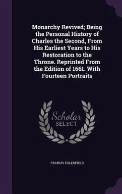 Monarchy Revived; Being the Personal History of Charles the Second, From His Earliest Years to His Restoration to the Throne. Reprinted From the Edition of 1661. With Fourteen Portraits - Eglesfield, Francis