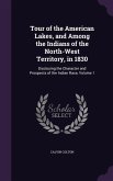 Tour of the American Lakes, and Among the Indians of the North-West Territory, in 1830: Disclosing the Character and Prospects of the Indian Race, Vol