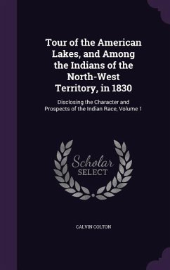 Tour of the American Lakes, and Among the Indians of the North-West Territory, in 1830: Disclosing the Character and Prospects of the Indian Race, Vol - Colton, Calvin